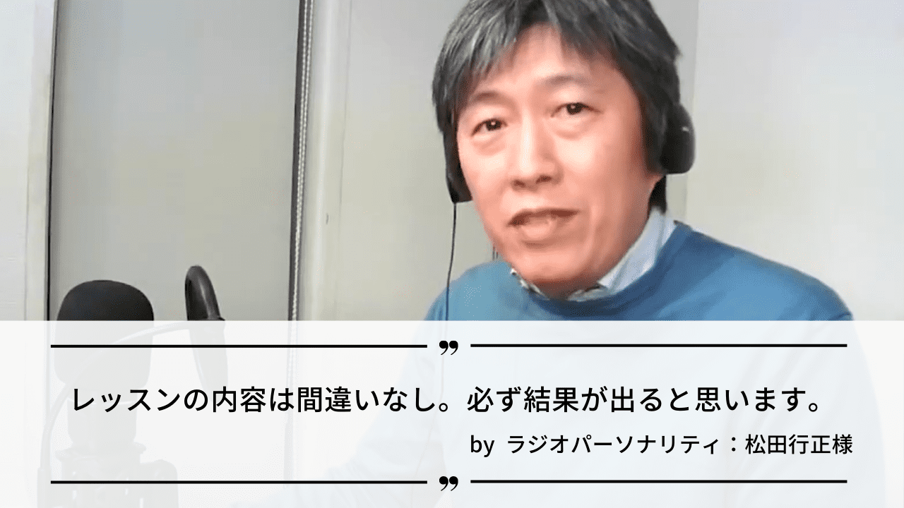 「レッスンの内容は間違いなし。必ず結果が出ると思います。」by ラジオパーソナリティ：松田行正様